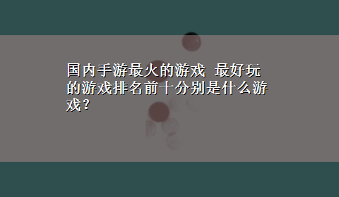 国内手游最火的游戏 最好玩的游戏排名前十分别是什么游戏？