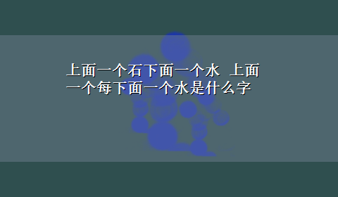 上面一个石下面一个水 上面一个每下面一个水是什么字