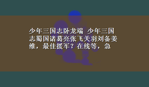 少年三国志卧龙端 少年三国志蜀国诸葛亮张飞关羽刘备姜维，最佳援军？在线等，急