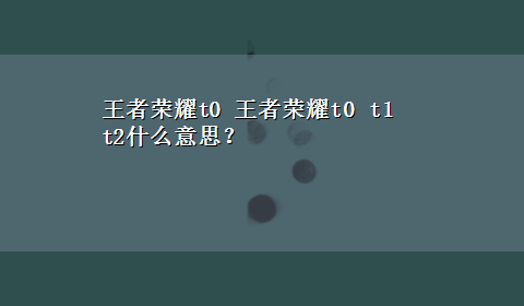 王者荣耀t0 王者荣耀t0 t1 t2什么意思？