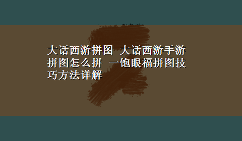 大话西游拼图 大话西游手游拼图怎么拼 一饱眼福拼图技巧方法详解