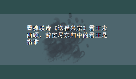 墨魂联诗《送崔兴宗》君王未西顾，游宦尽东归中的君王是指谁