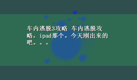 车内逃脱3攻略 车内逃脱攻略，ipad那个。今天刚出来的吧。。。