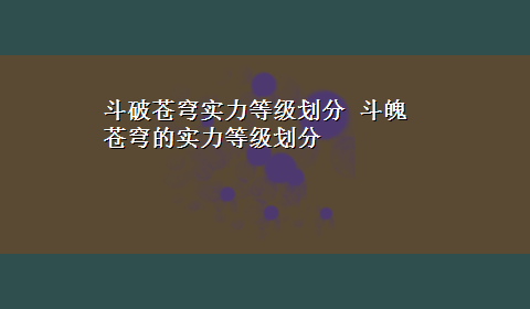 斗破苍穹实力等级划分 斗魄苍穹的实力等级划分