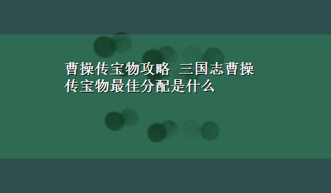 曹操传宝物攻略 三国志曹操传宝物最佳分配是什么