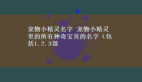 宠物小精灵名字 宠物小精灵里的所有神奇宝贝的名字（包括1.2.3部