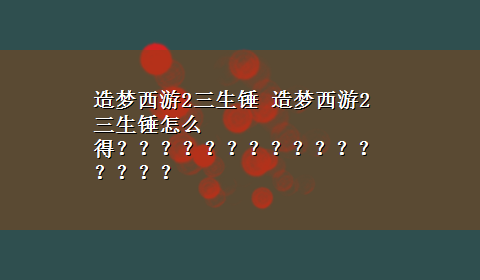 造梦西游2三生锤 造梦西游2三生锤怎么得？？？？？？？？？？？？？？？？