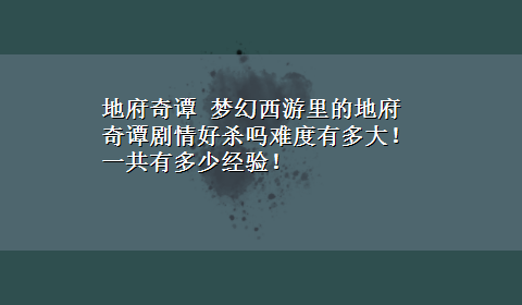 地府奇谭 梦幻西游里的地府奇谭剧情好杀吗难度有多大！一共有多少经验！