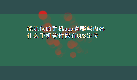 能定位的手机app有哪些内容 什么手机软件能有GPS定位