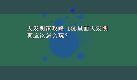 大发明家攻略 LOL里面大发明家应该怎么玩？