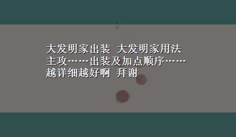 大发明家出装 大发明家用法 主攻……出装及加点顺序……越详细越好啊 拜谢