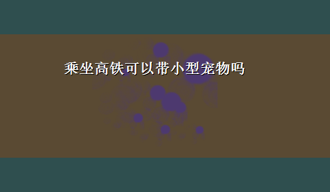 乘坐高铁可以带小型宠物吗