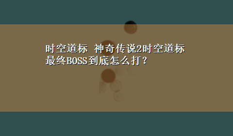 时空道标 神奇传说2时空道标最终BOSS到底怎么打？