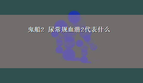 鬼船2 尿常规血潜2代表什么