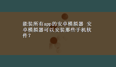 能装所有app的安卓模拟器 安卓模拟器可以安装那些手机软件？