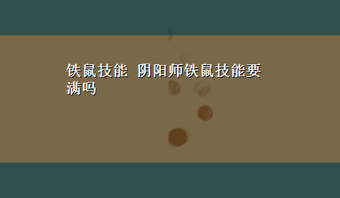 铁鼠技能 阴阳师铁鼠技能要满吗