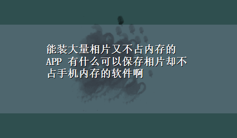 能装大量相片又不占内存的APP 有什么可以保存相片却不占手机内存的软件啊