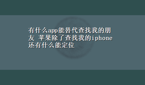 有什么app能替代查找我的朋友 苹果除了查找我的iphone还有什么能定位