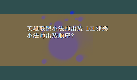 英雄联盟小法师出装 LOL邪恶小法师出装顺序？