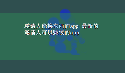 邀请人能换东西的app 最新的邀请人可以赚钱的app