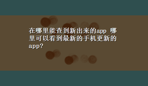 在哪里能查到新出来的app 哪里可以看到最新的手机更新的app?