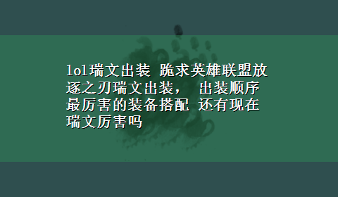 lol瑞文出装 跪求英雄联盟放逐之刃瑞文出装， 出装顺序 最厉害的装备搭配 还有现在瑞文厉害吗