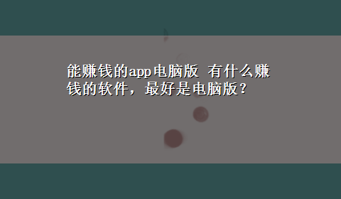 能赚钱的app电脑版 有什么赚钱的软件，最好是电脑版？