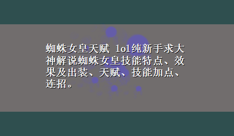 蜘蛛女皇天赋 lol纯新手求大神解说蜘蛛女皇技能特点、效果及出装、天赋、技能加点、连招。