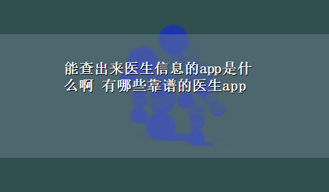 能查出来医生信息的app是什么啊 有哪些靠谱的医生app