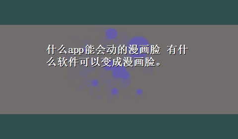 什么app能会动的漫画脸 有什么软件可以变成漫画脸。