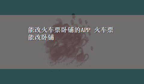 能改火车票卧铺的APP 火车票能改卧铺