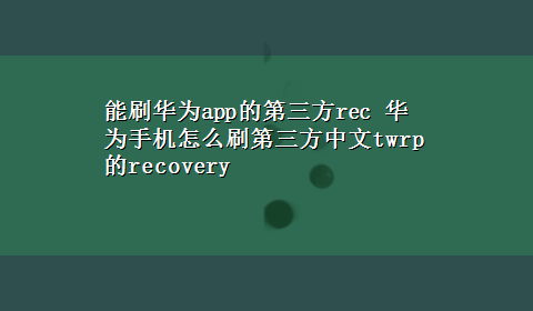 能刷华为app的第三方rec 华为手机怎么刷第三方中文twrp的recovery