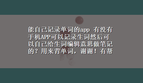 能自己记录单词的app 有没有手机APP可以记录生词然后可以自己给生词编辑意思做笔记的？用来背单词，谢谢！有帮助必采纳！！！