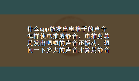 什么app能发出电推子的声音 怎样使电推剪静音，电推剪总是发出嗯嗯的声音还振动，想问一下多大的声音才算是静音