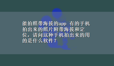 能拍照带海拔的app 有的手机拍出来的照片附带海拔和定位，请问这种手机拍出来的用的是什么软件？