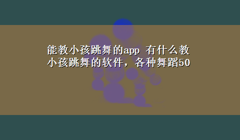 能教小孩跳舞的app 有什么教小孩跳舞的软件，各种舞蹈50