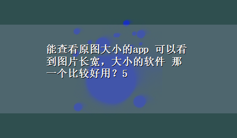 能查看原图大小的app 可以看到图片长宽，大小的软件 那一个比较好用？5