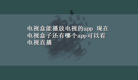 电视盒能播放电视的app 现在电视盒子还有哪个app可以看电视直播