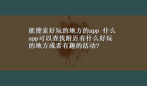 能搜索好玩的地方的app 什么app可以查找附近有什么好玩的地方或者有趣的活动?