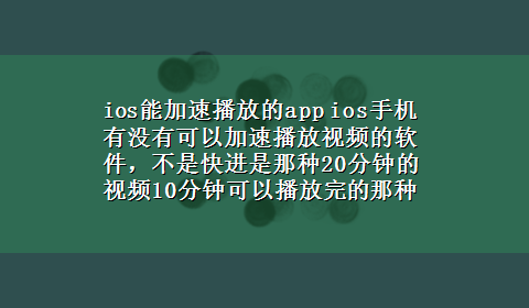 ios能加速播放的app ios手机有没有可以加速播放视频的软件，不是快进是那种20分钟的视频10分钟可以播放完的那种，像电50