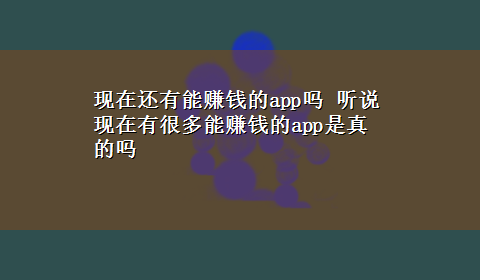 现在还有能赚钱的app吗 听说现在有很多能赚钱的app是真的吗