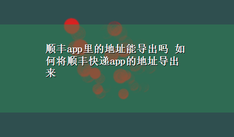 顺丰app里的地址能导出吗 如何将顺丰快递app的地址导出来