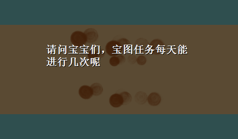 请问宝宝们，宝图任务每天能进行几次呢