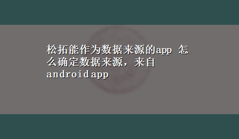 松拓能作为数据来源的app 怎么确定数据来源，来自android app