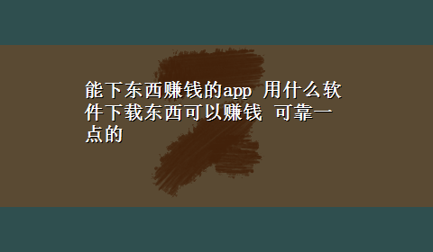 能下东西赚钱的app 用什么软件x-z东西可以赚钱 可靠一点的