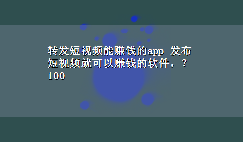 转发短视频能赚钱的app 发布短视频就可以赚钱的软件，？100