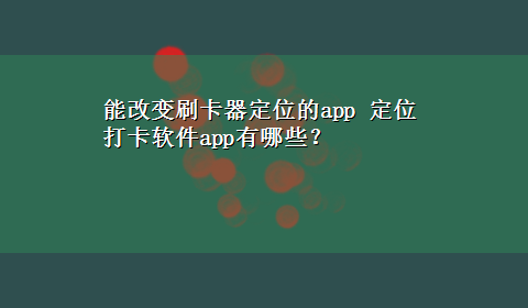 能改变刷卡器定位的app 定位打卡软件app有哪些？