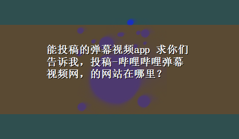 能投稿的弹幕视频app 求你们告诉我，投稿-哔哩哔哩弹幕视频网，的网站在哪里？