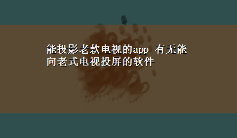 能投影老款电视的app 有无能向老式电视投屏的软件