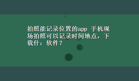 拍照能记录位置的app 手机现场拍照可以记录时间地点，x-z什：软件？